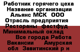 Работник горячего цеха › Название организации ­ Альянс-МСК, ООО › Отрасль предприятия ­ Рестораны, фастфуд › Минимальный оклад ­ 27 000 - Все города Работа » Вакансии   . Амурская обл.,Завитинский р-н